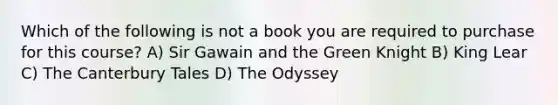 Which of the following is not a book you are required to purchase for this course? A) Sir Gawain and the Green Knight B) King Lear C) The Canterbury Tales D) The Odyssey