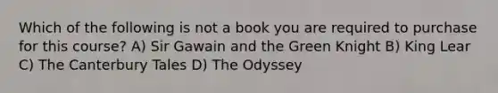 Which of the following is not a book you are required to purchase for this course? A) Sir Gawain and the Green Knight B) King Lear C) The Canterbury Tales D) The Odyssey