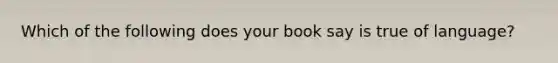 Which of the following does your book say is true of language?