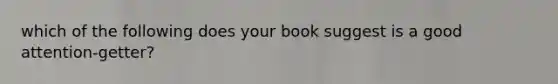 which of the following does your book suggest is a good attention-getter?