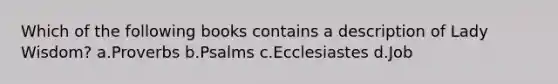Which of the following books contains a description of Lady Wisdom? a.Proverbs b.Psalms c.Ecclesiastes d.Job