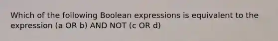 Which of the following Boolean expressions is equivalent to the expression (a OR b) AND NOT (c OR d)