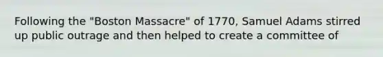 Following the "Boston Massacre" of 1770, Samuel Adams stirred up public outrage and then helped to create a committee of