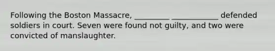 Following the Boston Massacre, _________ ____________ defended soldiers in court. Seven were found not guilty, and two were convicted of manslaughter.