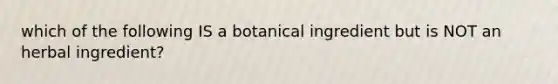 which of the following IS a botanical ingredient but is NOT an herbal ingredient?