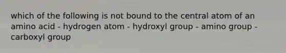 which of the following is not bound to the central atom of an amino acid - hydrogen atom - hydroxyl group - amino group - carboxyl group