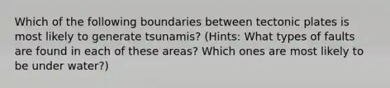 Which of the following boundaries between tectonic plates is most likely to generate tsunamis? (Hints: What types of faults are found in each of these areas? Which ones are most likely to be under water?)