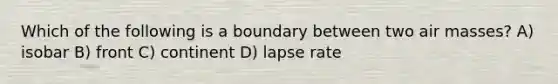 Which of the following is a boundary between two <a href='https://www.questionai.com/knowledge/kxxue2ni5z-air-masses' class='anchor-knowledge'>air masses</a>? A) isobar B) front C) continent D) lapse rate