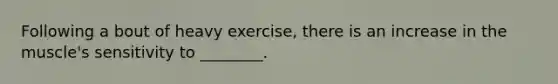 Following a bout of heavy exercise, there is an increase in the muscle's sensitivity to ________.