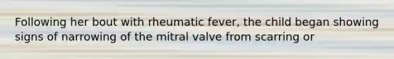 Following her bout with rheumatic fever, the child began showing signs of narrowing of the mitral valve from scarring or