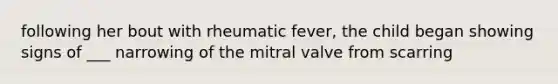 following her bout with rheumatic fever, the child began showing signs of ___ narrowing of the mitral valve from scarring