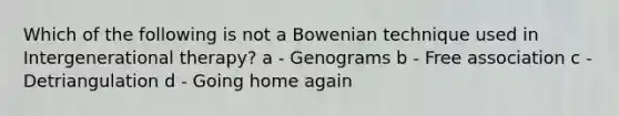 Which of the following is not a Bowenian technique used in Intergenerational therapy? a - Genograms b - Free association c - Detriangulation d - Going home again