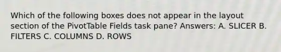 Which of the following boxes does not appear in the layout section of the PivotTable Fields task pane? Answers: A. SLICER B. FILTERS C. COLUMNS D. ROWS