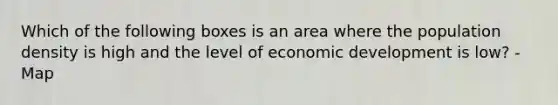 Which of the following boxes is an area where the population density is high and the level of economic development is low? -Map