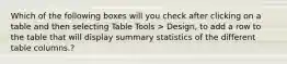 Which of the following boxes will you check after clicking on a table and then selecting Table Tools > Design, to add a row to the table that will display summary statistics of the different table columns.?