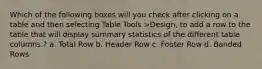 Which of the following boxes will you check after clicking on a table and then selecting Table Tools >Design, to add a row to the table that will display summary statistics of the different table columns.? a. Total Row b. Header Row c. Footer Row d. Banded Rows