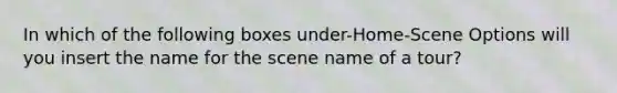 In which of the following boxes under-Home-Scene Options will you insert the name for the scene name of a tour?