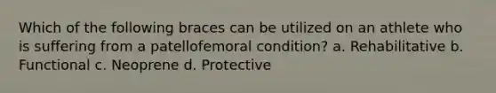 Which of the following braces can be utilized on an athlete who is suffering from a patellofemoral condition? a. Rehabilitative b. Functional c. Neoprene d. Protective