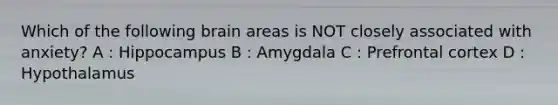 Which of the following brain areas is NOT closely associated with anxiety? A : Hippocampus B : Amygdala C : Prefrontal cortex D : Hypothalamus