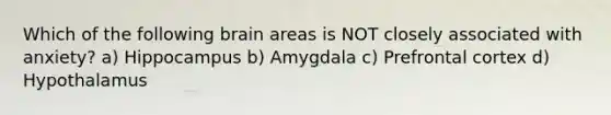 Which of the following brain areas is NOT closely associated with anxiety? a) Hippocampus b) Amygdala c) Prefrontal cortex d) Hypothalamus