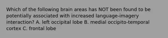 Which of the following brain areas has NOT been found to be potentially associated with increased language-imagery interaction? A. left occipital lobe B. medial occipito-temporal cortex C. frontal lobe