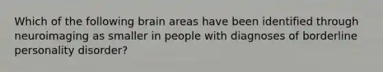 Which of the following brain areas have been identified through neuroimaging as smaller in people with diagnoses of borderline personality disorder?