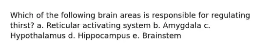 Which of the following brain areas is responsible for regulating thirst? a. Reticular activating system b. Amygdala c. Hypothalamus d. Hippocampus e. Brainstem