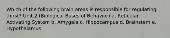 Which of the following brain areas is responsible for regulating thirst? Unit 2 (Biological Bases of Behavior) a. Reticular Activating System b. Amygala c. Hippocampus d. Brainstem e. Hypothalamus