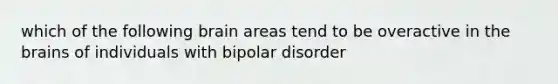 which of the following brain areas tend to be overactive in the brains of individuals with bipolar disorder