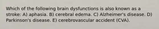 Which of the following brain dysfunctions is also known as a stroke: A) aphasia. B) cerebral edema. C) Alzheimer's disease. D) Parkinson's disease. E) cerebrovascular accident (CVA).