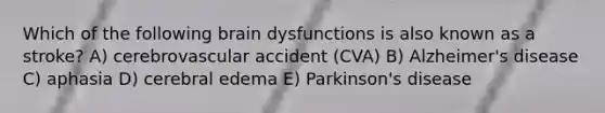 Which of the following brain dysfunctions is also known as a stroke? A) cerebrovascular accident (CVA) B) Alzheimer's disease C) aphasia D) cerebral edema E) Parkinson's disease