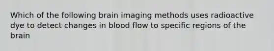 Which of the following brain imaging methods uses radioactive dye to detect changes in blood flow to specific regions of the brain