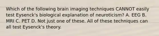 Which of the following brain imaging techniques CANNOT easily test Eysenck's biological explanation of neuroticism? A. EEG B. MRI C. PET D. Not just one of these. All of these techniques can all test Eysenck's theory.