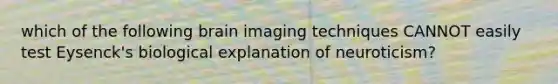 which of the following brain imaging techniques CANNOT easily test Eysenck's biological explanation of neuroticism?