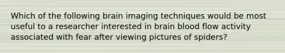 Which of the following brain imaging techniques would be most useful to a researcher interested in brain blood flow activity associated with fear after viewing pictures of spiders?