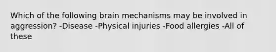 Which of the following brain mechanisms may be involved in aggression? -Disease -Physical injuries -Food allergies -All of these