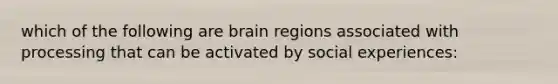 which of the following are brain regions associated with processing that can be activated by social experiences: