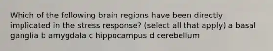 Which of the following brain regions have been directly implicated in the stress response? (select all that apply) a basal ganglia b amygdala c hippocampus d cerebellum