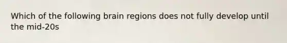 Which of the following brain regions does not fully develop until the mid-20s