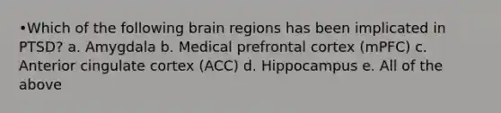 •Which of the following brain regions has been implicated in PTSD? a. Amygdala b. Medical prefrontal cortex (mPFC) c. Anterior cingulate cortex (ACC) d. Hippocampus e. All of the above