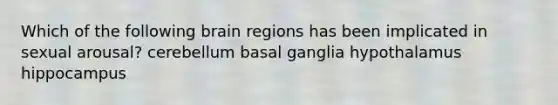 Which of the following brain regions has been implicated in sexual arousal? cerebellum basal ganglia hypothalamus hippocampus