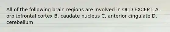 All of the following brain regions are involved in OCD EXCEPT: A. orbitofrontal cortex B. caudate nucleus C. anterior cingulate D. cerebellum