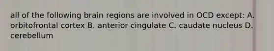 all of the following brain regions are involved in OCD except: A. orbitofrontal cortex B. anterior cingulate C. caudate nucleus D. cerebellum