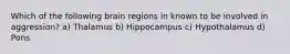 Which of the following brain regions in known to be involved in aggression? a) Thalamus b) Hippocampus c) Hypothalamus d) Pons