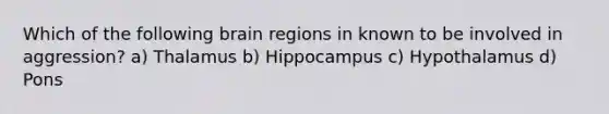 Which of the following brain regions in known to be involved in aggression? a) Thalamus b) Hippocampus c) Hypothalamus d) Pons