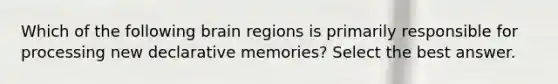 Which of the following brain regions is primarily responsible for processing new declarative memories? Select the best answer.