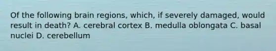 Of the following brain regions, which, if severely damaged, would result in death? A. cerebral cortex B. medulla oblongata C. basal nuclei D. cerebellum