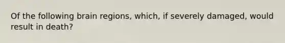 Of the following brain regions, which, if severely damaged, would result in death?