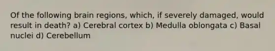 Of the following brain regions, which, if severely damaged, would result in death? a) Cerebral cortex b) Medulla oblongata c) Basal nuclei d) Cerebellum