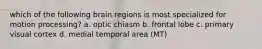 which of the following brain regions is most specialized for motion processing? a. optic chiasm b. frontal lobe c. primary visual cortex d. medial temporal area (MT)